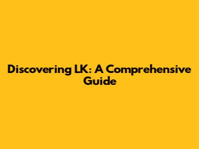 Discovering LK: A Comprehensive Guide