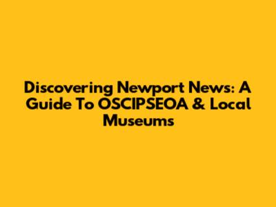 Discovering Newport News: A Guide To OSCIPSEOA & Local Museums