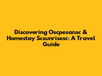 Discovering Oscpesansc & Homestay Scsunrisesc: A Travel Guide