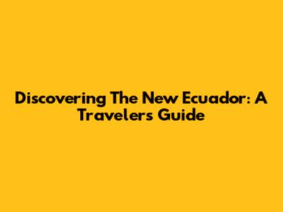 Discovering The New Ecuador: A Traveler's Guide