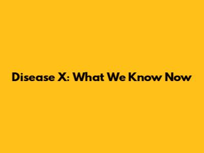 Disease X: What We Know Now