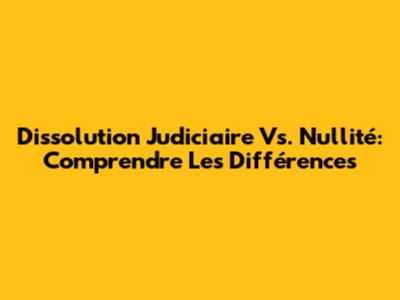 Dissolution Judiciaire Vs. Nullité: Comprendre Les Différences