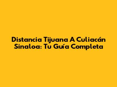 Distancia Tijuana A Culiacán Sinaloa: Tu Guía Completa