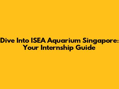 Dive Into ISEA Aquarium Singapore: Your Internship Guide