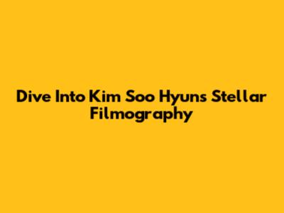 Dive Into Kim Soo Hyun's Stellar Filmography