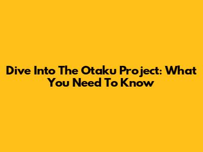 Dive Into The Otaku Project: What You Need To Know