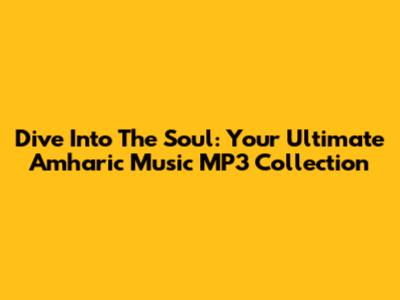 Dive Into The Soul: Your Ultimate Amharic Music MP3 Collection