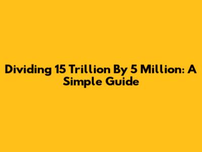 Dividing 15 Trillion By 5 Million: A Simple Guide