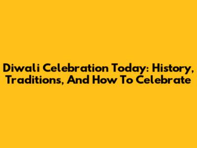 Diwali Celebration Today: History, Traditions, And How To Celebrate