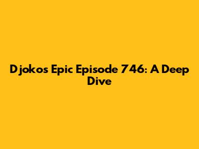 Djoko's Epic Episode 746: A Deep Dive