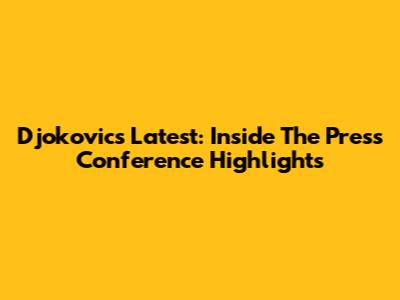 Djokovic's Latest: Inside The Press Conference Highlights