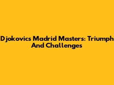 Djokovic's Madrid Masters: Triumph And Challenges