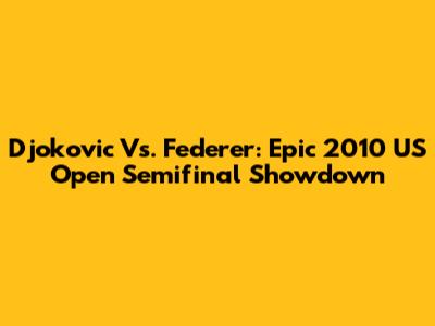 Djokovic Vs. Federer: Epic 2010 US Open Semifinal Showdown