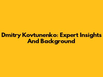 Dmitry Kovtunenko: Expert Insights And Background