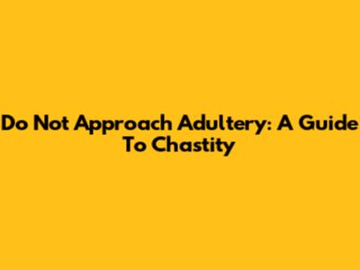Do Not Approach Adultery: A Guide To Chastity