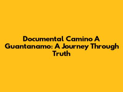 Documental Camino A Guantanamo: A Journey Through Truth