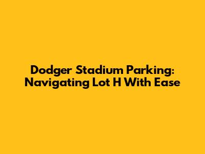 Dodger Stadium Parking: Navigating Lot H With Ease