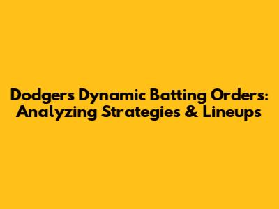 Dodgers' Dynamic Batting Orders: Analyzing Strategies & Lineups