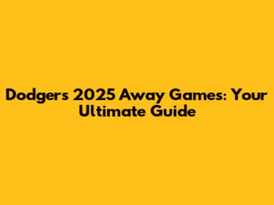 Dodgers 2025 Away Games: Your Ultimate Guide