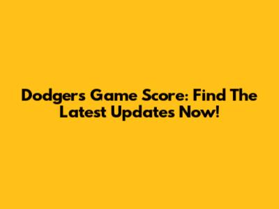 Dodgers Game Score: Find The Latest Updates Now!