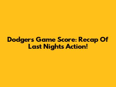 Dodgers Game Score: Recap Of Last Night's Action!
