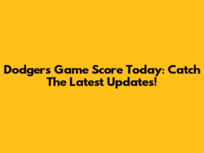 Dodgers Game Score Today: Catch The Latest Updates!