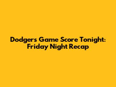 Dodgers Game Score Tonight: Friday Night Recap