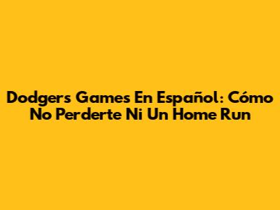 Dodgers Games En Español: Cómo No Perderte Ni Un Home Run