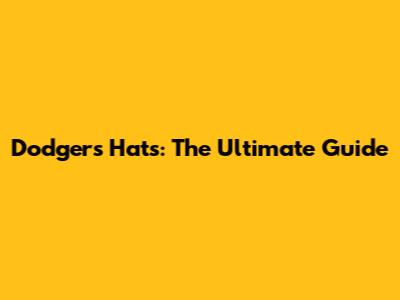 Dodgers Hats: The Ultimate Guide