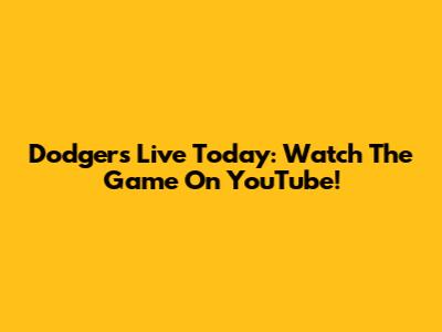 Dodgers Live Today: Watch The Game On YouTube!