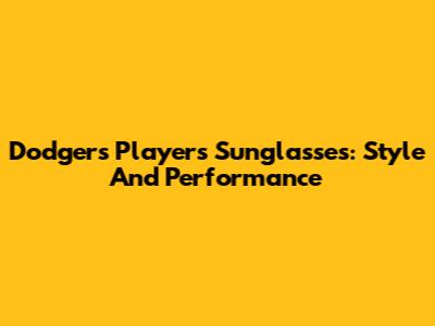 Dodgers Players' Sunglasses: Style And Performance