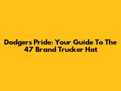 Dodgers Pride: Your Guide To The 47 Brand Trucker Hat