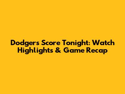Dodgers Score Tonight: Watch Highlights & Game Recap