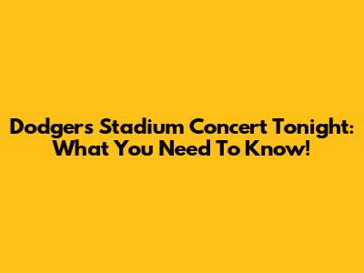 Dodgers Stadium Concert Tonight: What You Need To Know!