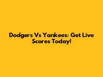 Dodgers Vs Yankees: Get Live Scores Today!