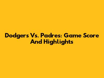 Dodgers Vs. Padres: Game Score And Highlights