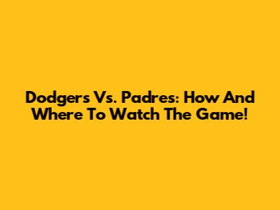 Dodgers Vs. Padres: How And Where To Watch The Game!