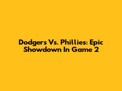 Dodgers Vs. Phillies: Epic Showdown In Game 2