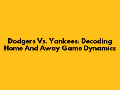Dodgers Vs. Yankees: Decoding Home And Away Game Dynamics