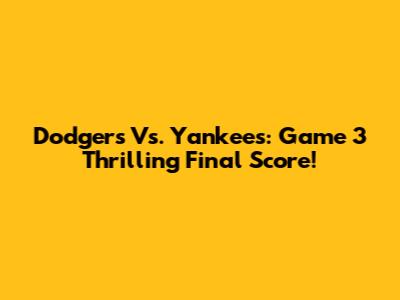 Dodgers Vs. Yankees: Game 3 Thrilling Final Score!