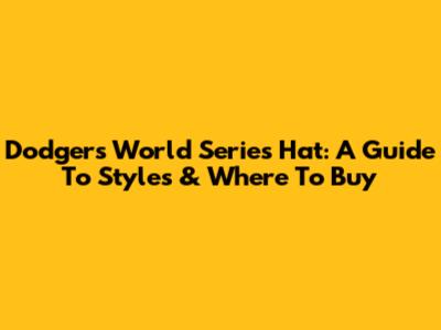 Dodgers World Series Hat: A Guide To Styles & Where To Buy