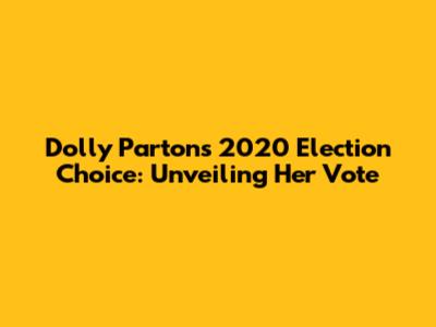Dolly Parton's 2020 Election Choice: Unveiling Her Vote
