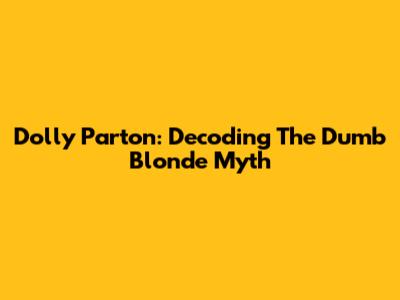 Dolly Parton: Decoding The 'Dumb Blonde' Myth