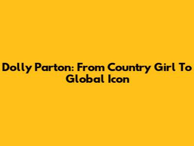 Dolly Parton: From Country Girl To Global Icon