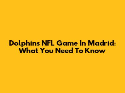 Dolphins NFL Game In Madrid: What You Need To Know
