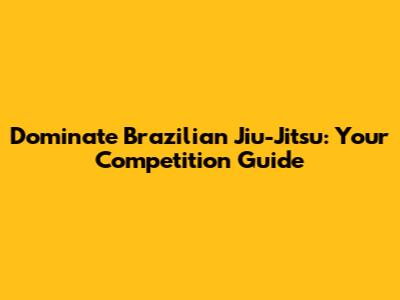 Dominate Brazilian Jiu-Jitsu: Your Competition Guide