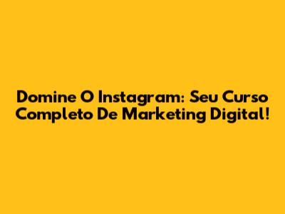 Domine O Instagram: Seu Curso Completo De Marketing Digital!