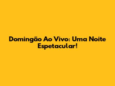 Domingão Ao Vivo: Uma Noite Espetacular!
