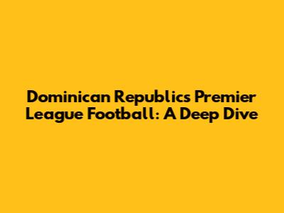 Dominican Republic's Premier League Football: A Deep Dive