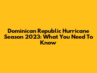 Dominican Republic Hurricane Season 2023: What You Need To Know
